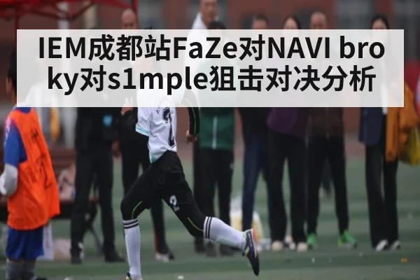 IEM成都站FaZe对NAVI broky对s1mple狙击对决分析