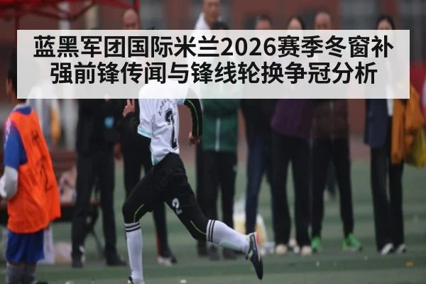 蓝黑军团国际米兰2026赛季冬窗补强前锋传闻与锋线轮换争冠分析