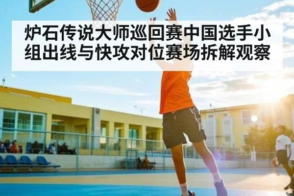 炉石传说大师巡回赛中国选手小组出线与快攻对位赛场拆解观察